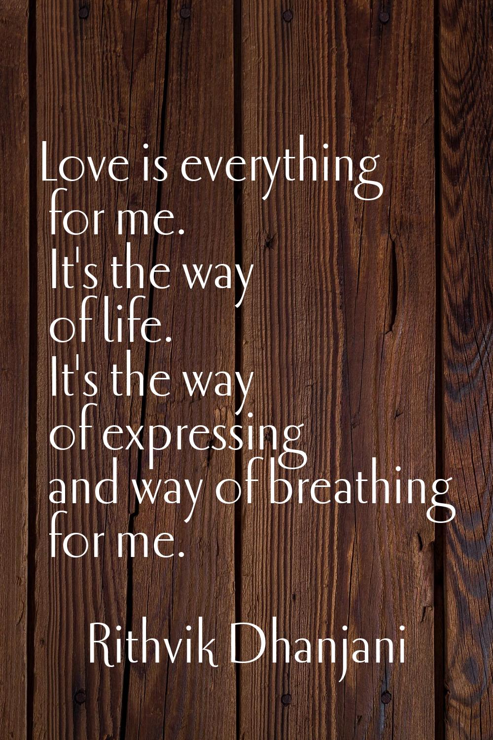 Love is everything for me. It's the way of life. It's the way of expressing and way of breathing fo