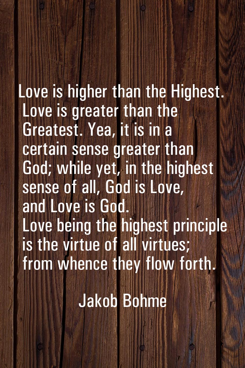 Love is higher than the Highest. Love is greater than the Greatest. Yea, it is in a certain sense g