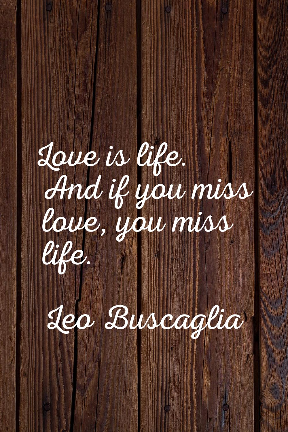 Love is life. And if you miss love, you miss life.