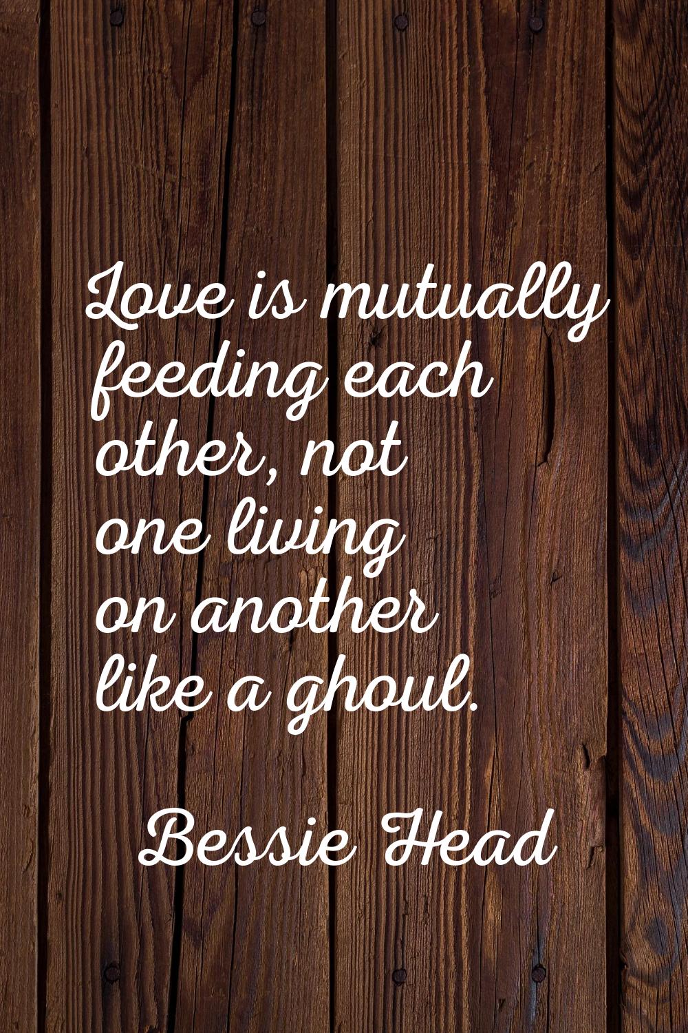 Love is mutually feeding each other, not one living on another like a ghoul.