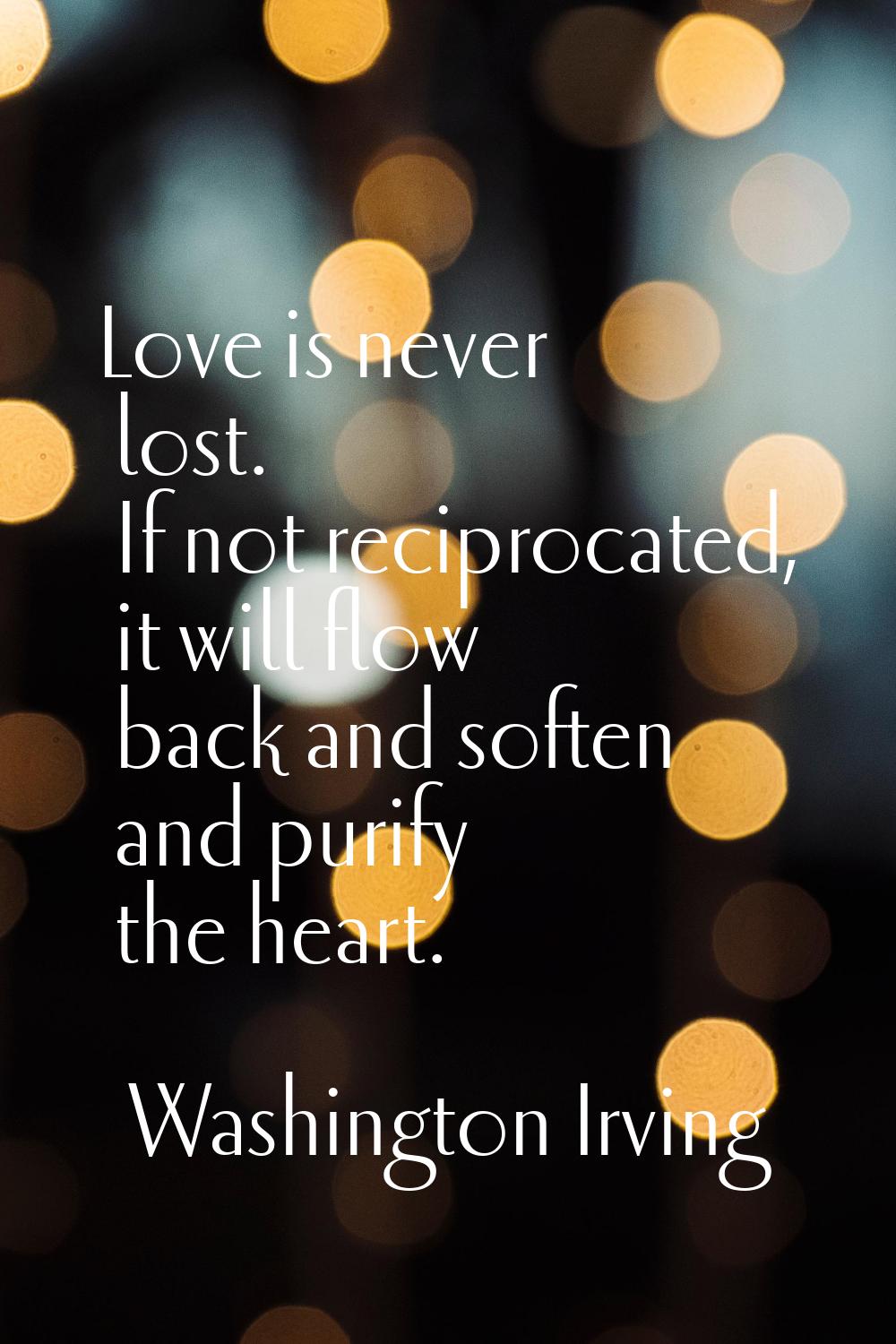 Love is never lost. If not reciprocated, it will flow back and soften and purify the heart.