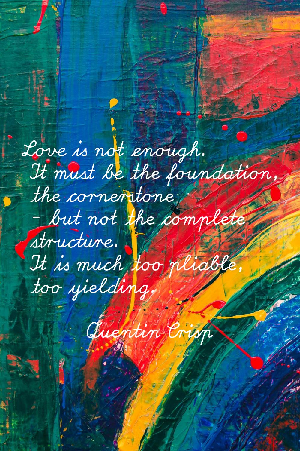 Love is not enough. It must be the foundation, the cornerstone - but not the complete structure. It