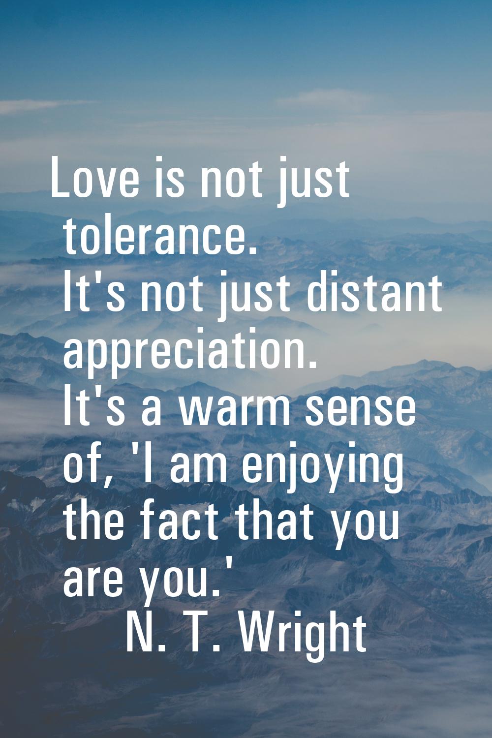 Love is not just tolerance. It's not just distant appreciation. It's a warm sense of, 'I am enjoyin