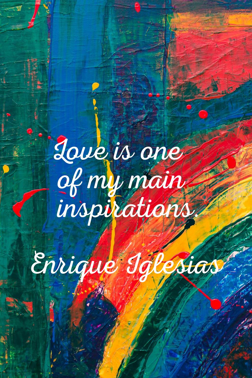 Love is one of my main inspirations.
