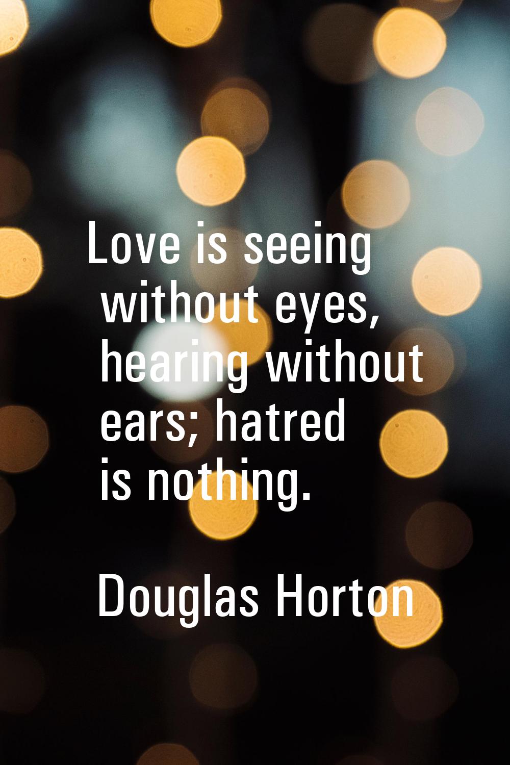 Love is seeing without eyes, hearing without ears; hatred is nothing.