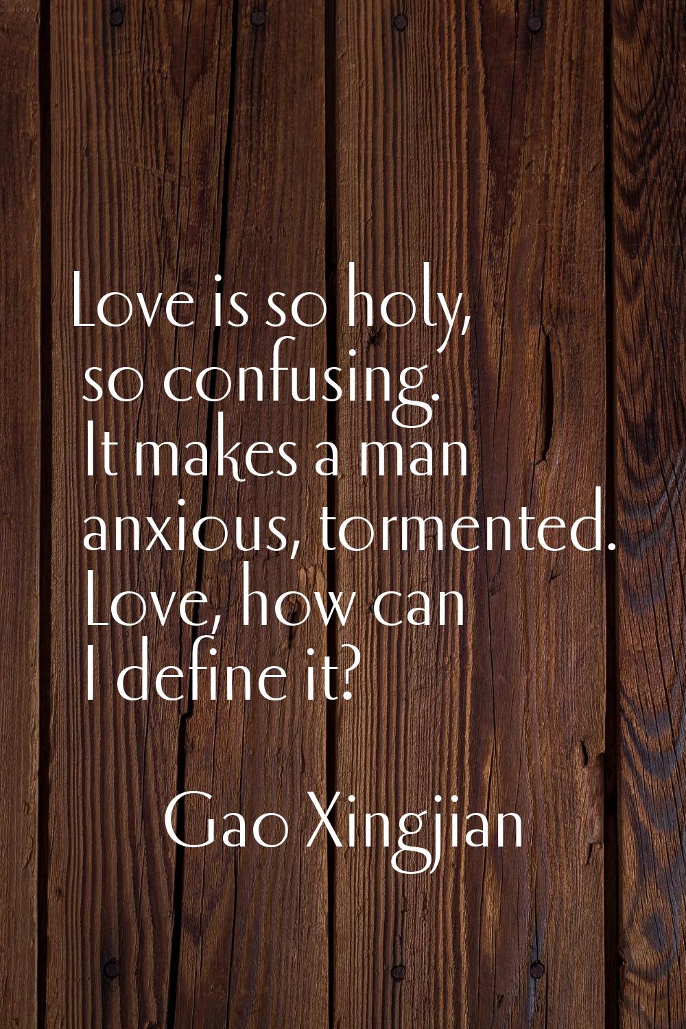 Love is so holy, so confusing. It makes a man anxious, tormented. Love, how can I define it?