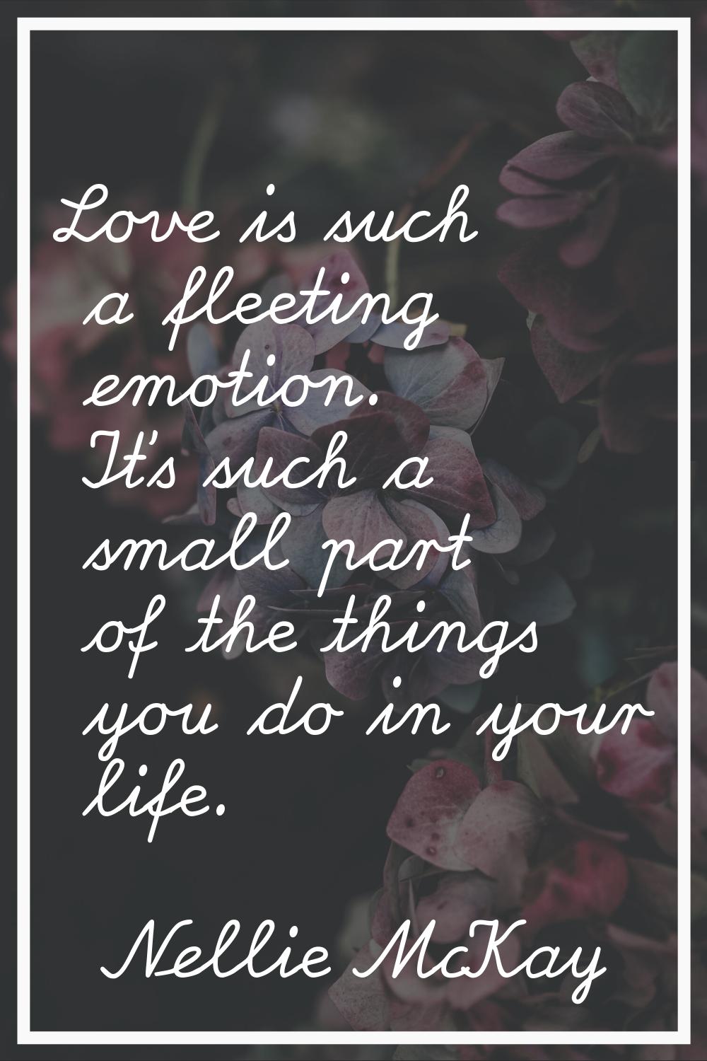 Love is such a fleeting emotion. It's such a small part of the things you do in your life.