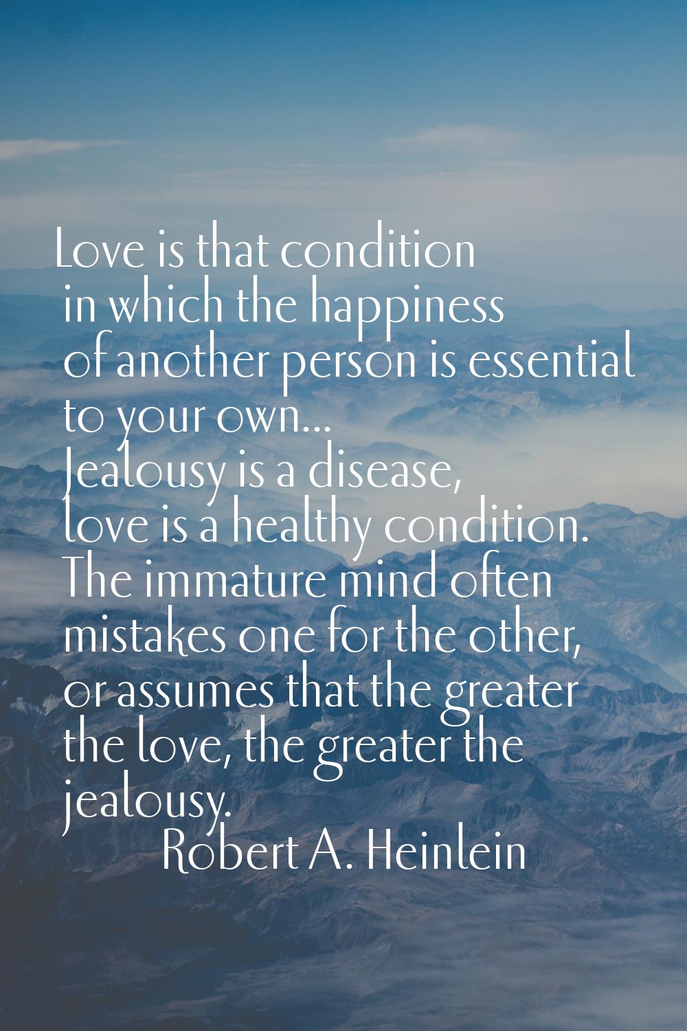 Love is that condition in which the happiness of another person is essential to your own... Jealous