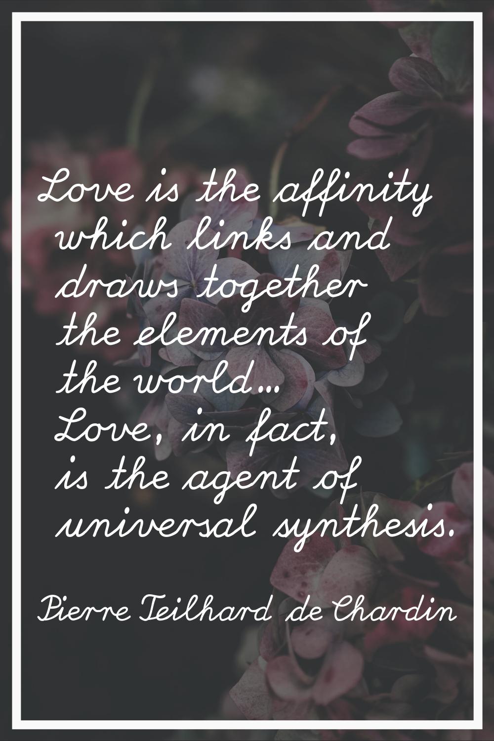 Love is the affinity which links and draws together the elements of the world... Love, in fact, is 