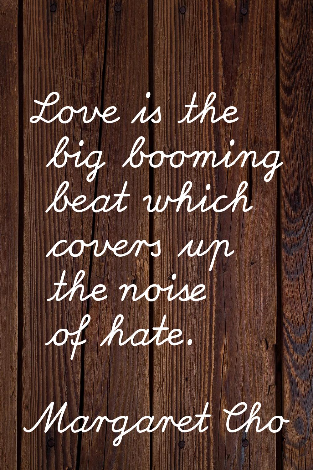 Love is the big booming beat which covers up the noise of hate.