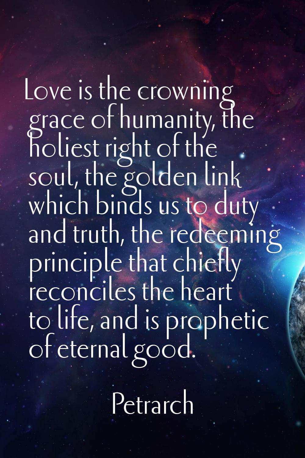 Love is the crowning grace of humanity, the holiest right of the soul, the golden link which binds 