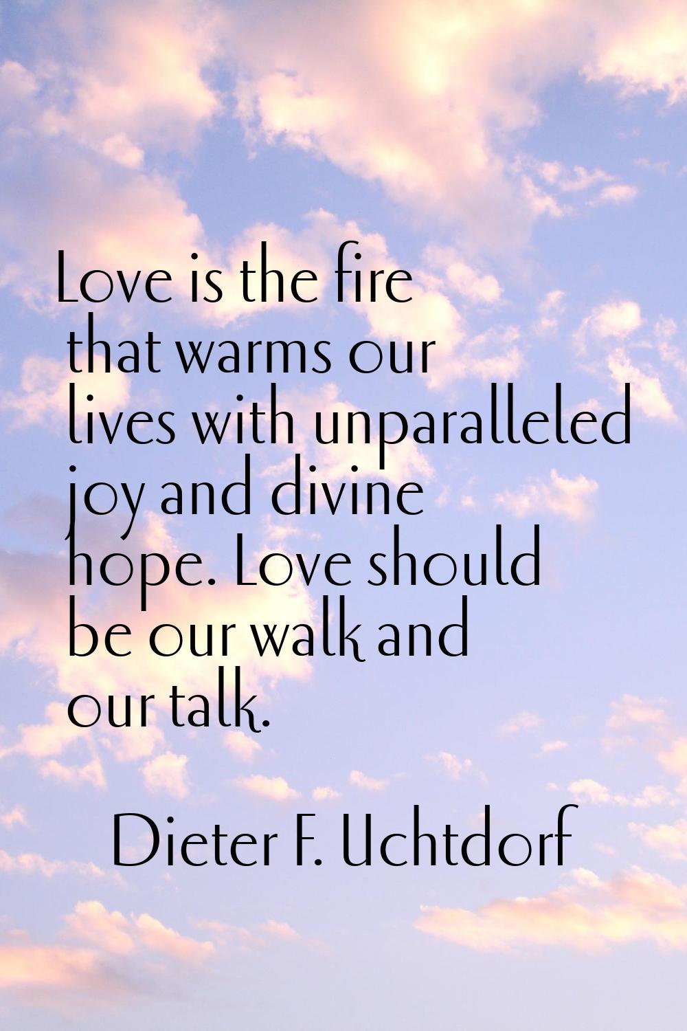 Love is the fire that warms our lives with unparalleled joy and divine hope. Love should be our wal