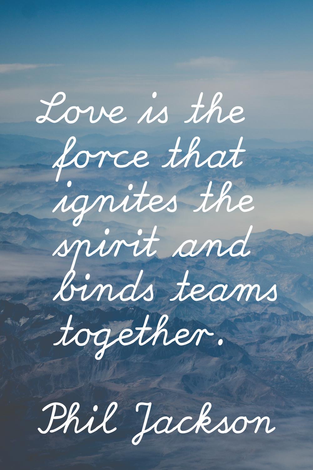 Love is the force that ignites the spirit and binds teams together.