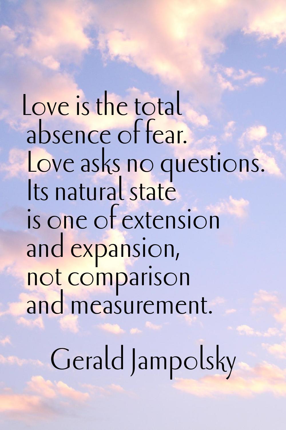 Love is the total absence of fear. Love asks no questions. Its natural state is one of extension an