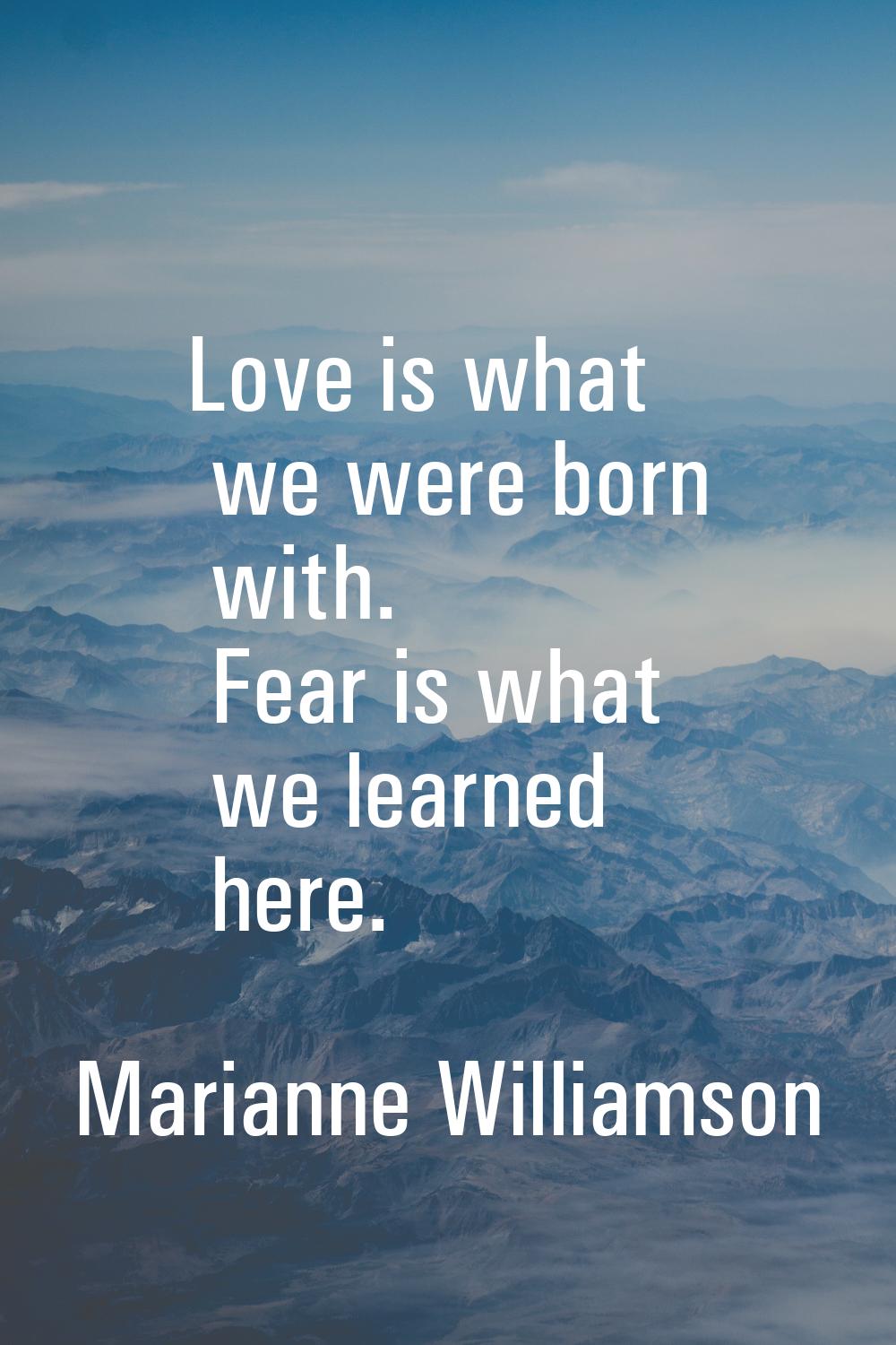 Love is what we were born with. Fear is what we learned here.