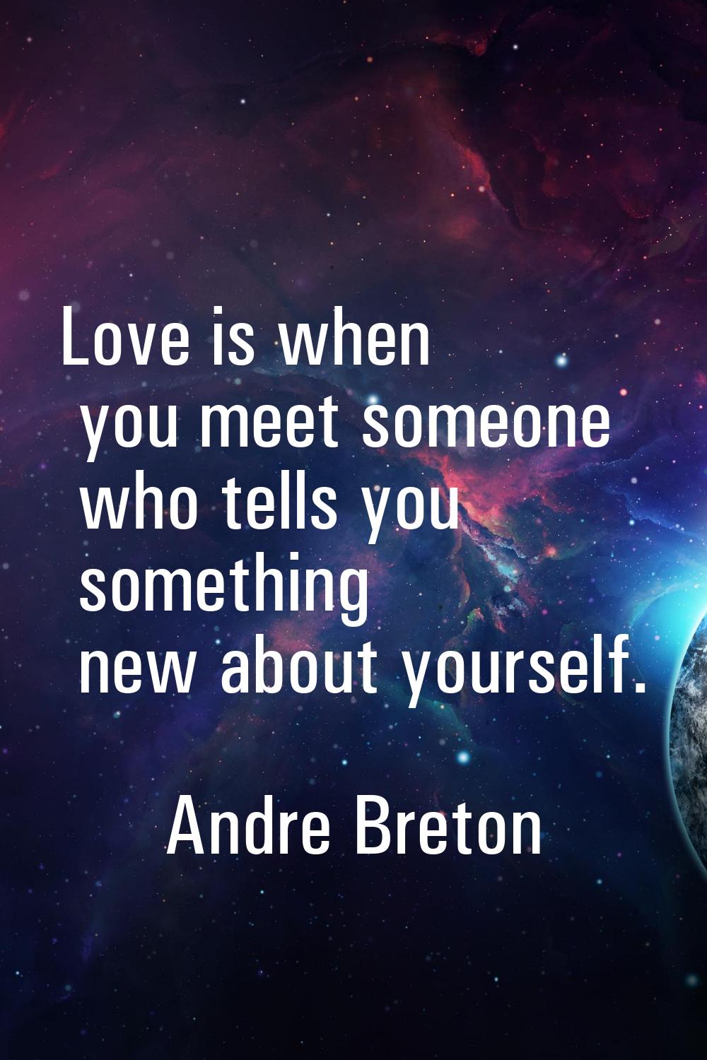 Love is when you meet someone who tells you something new about yourself.