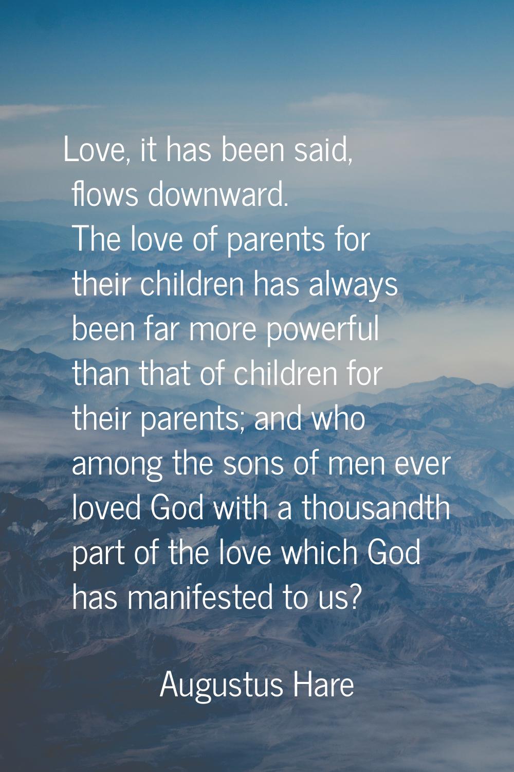 Love, it has been said, flows downward. The love of parents for their children has always been far 