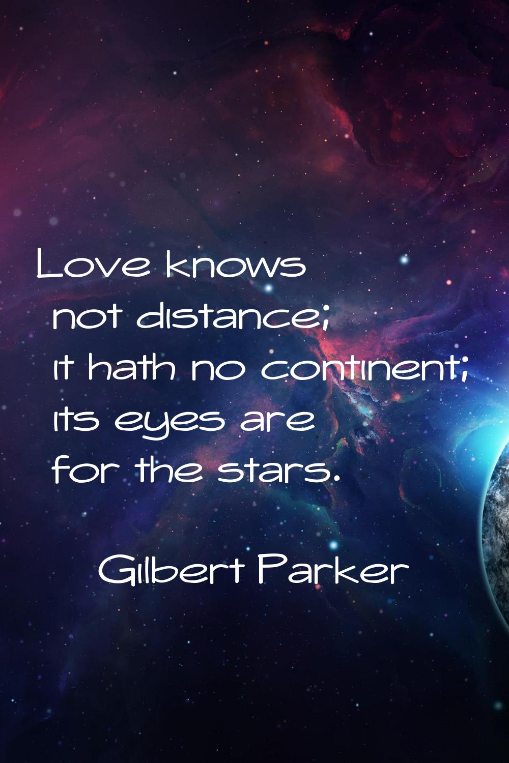 Love knows not distance; it hath no continent; its eyes are for the stars.