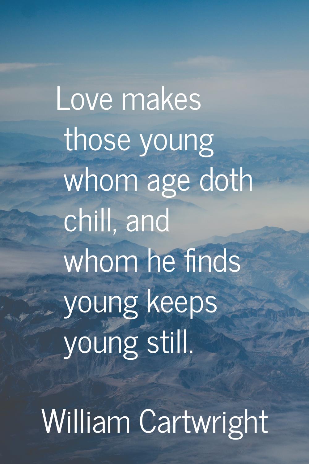 Love makes those young whom age doth chill, and whom he finds young keeps young still.