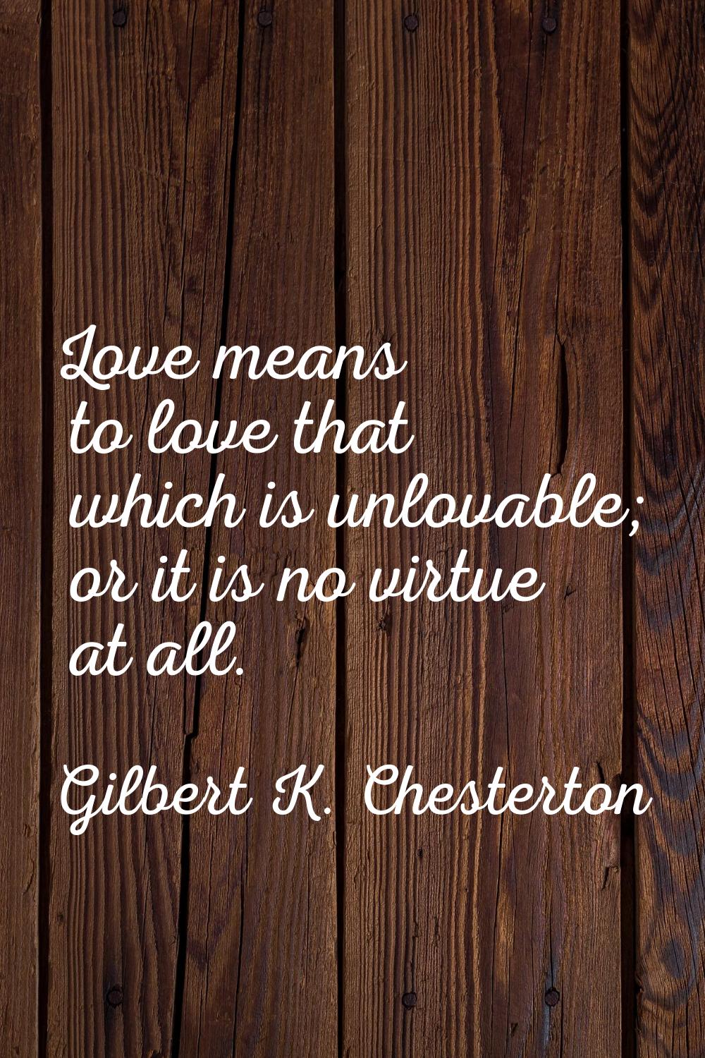 Love means to love that which is unlovable; or it is no virtue at all.