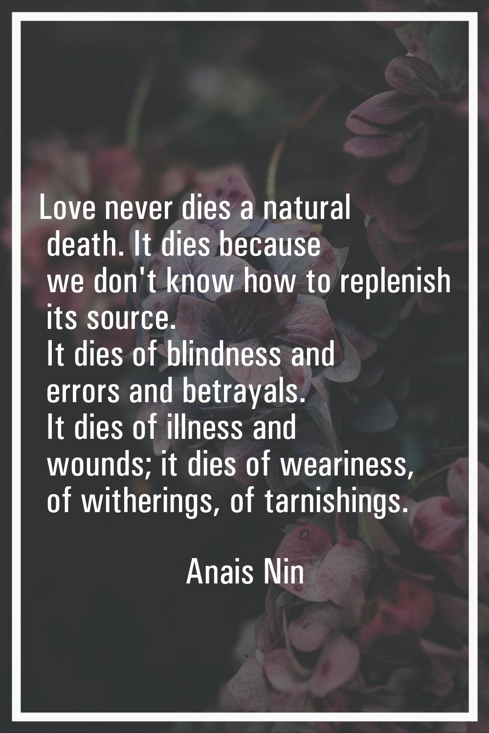 Love never dies a natural death. It dies because we don't know how to replenish its source. It dies