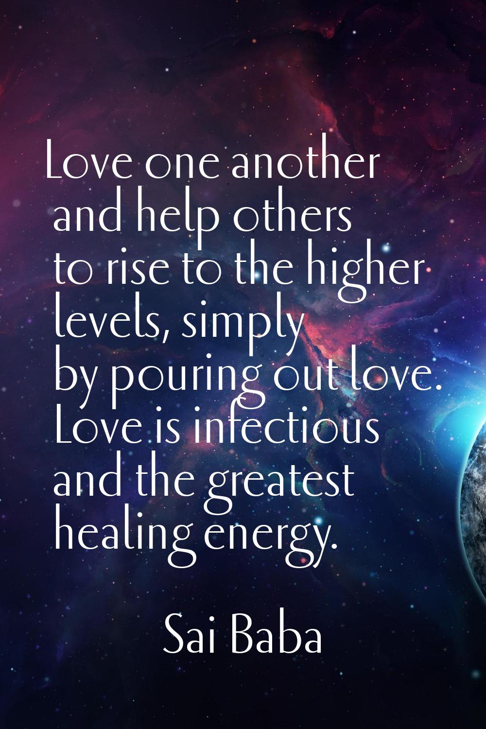 Love one another and help others to rise to the higher levels, simply by pouring out love. Love is 