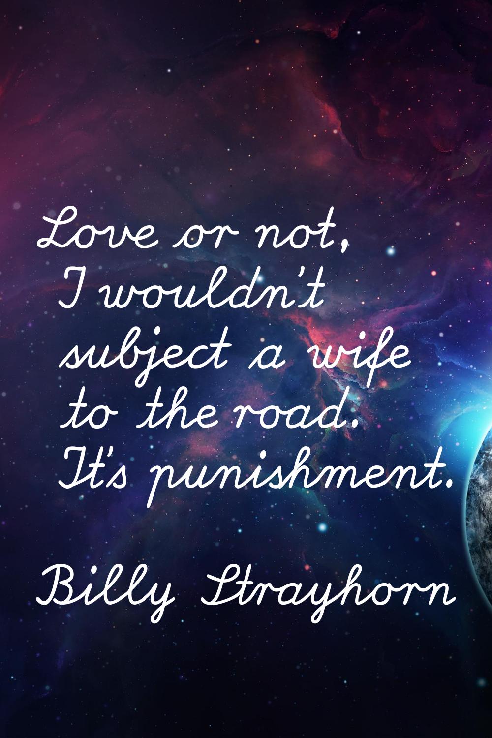 Love or not, I wouldn't subject a wife to the road. It's punishment.