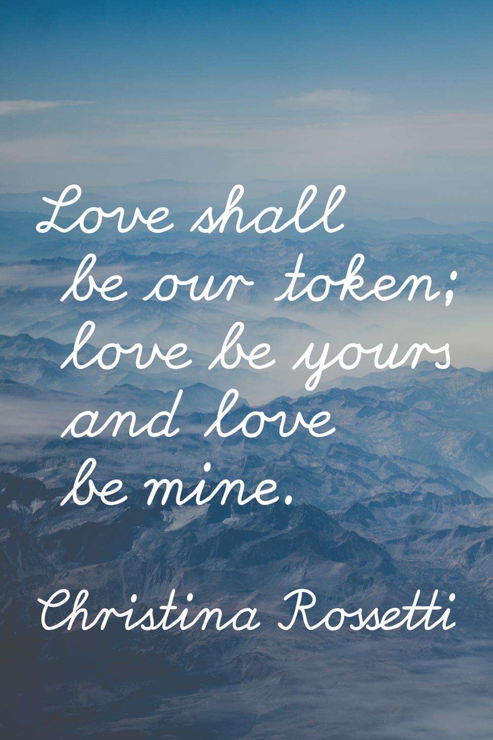 Love shall be our token; love be yours and love be mine.
