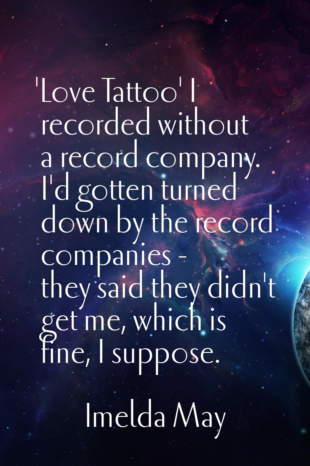 'Love Tattoo' I recorded without a record company. I'd gotten turned down by the record companies -
