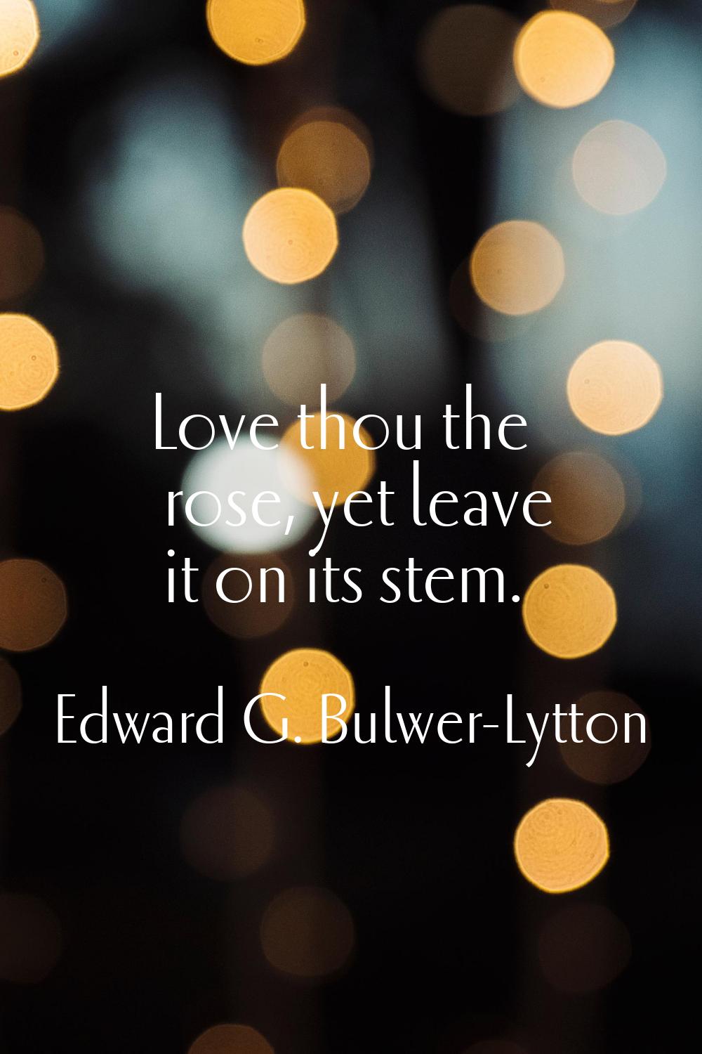 Love thou the rose, yet leave it on its stem.