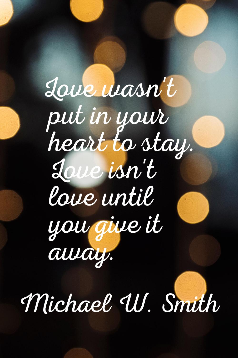 Love wasn't put in your heart to stay. Love isn't love until you give it away.