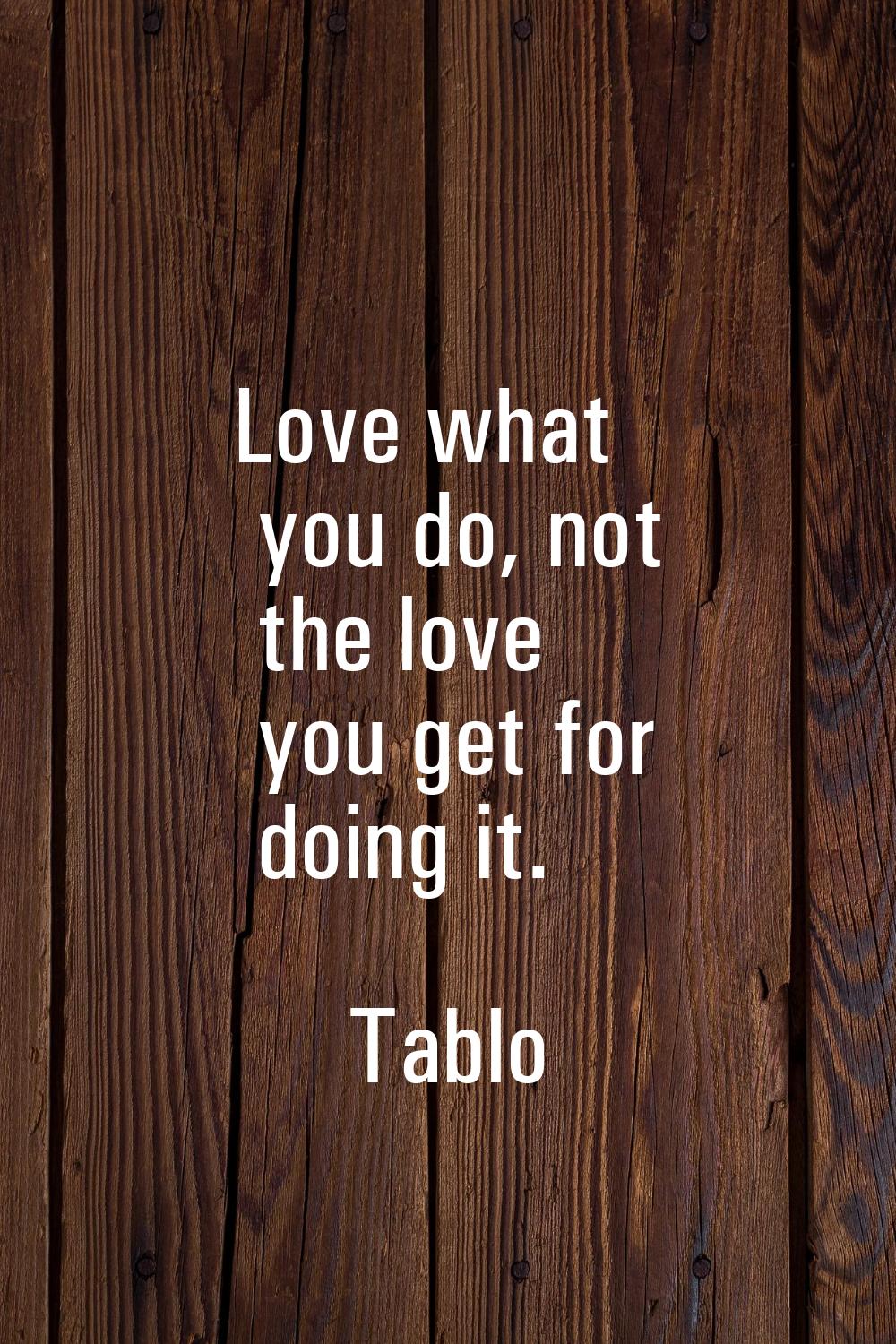 Love what you do, not the love you get for doing it.