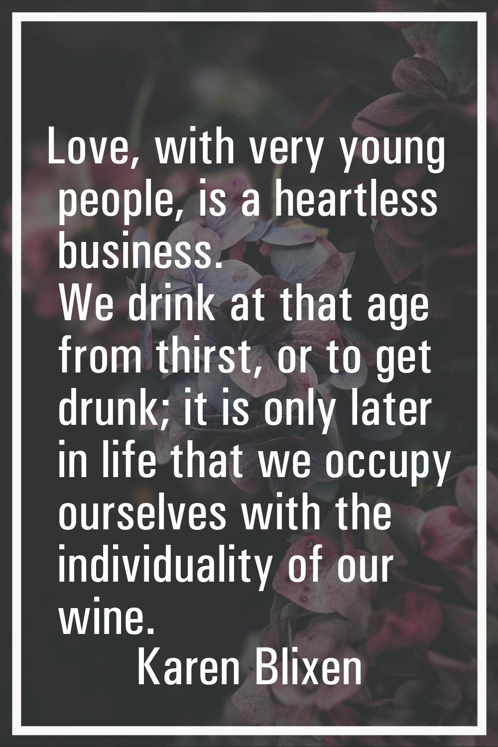 Love, with very young people, is a heartless business. We drink at that age from thirst, or to get 