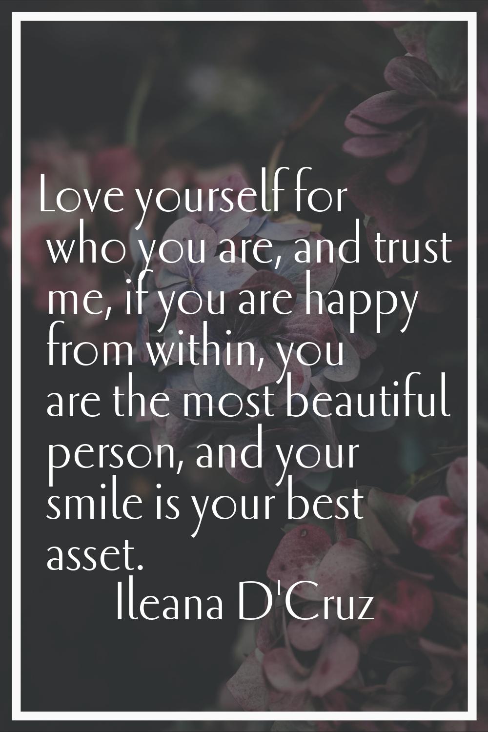 Love yourself for who you are, and trust me, if you are happy from within, you are the most beautif