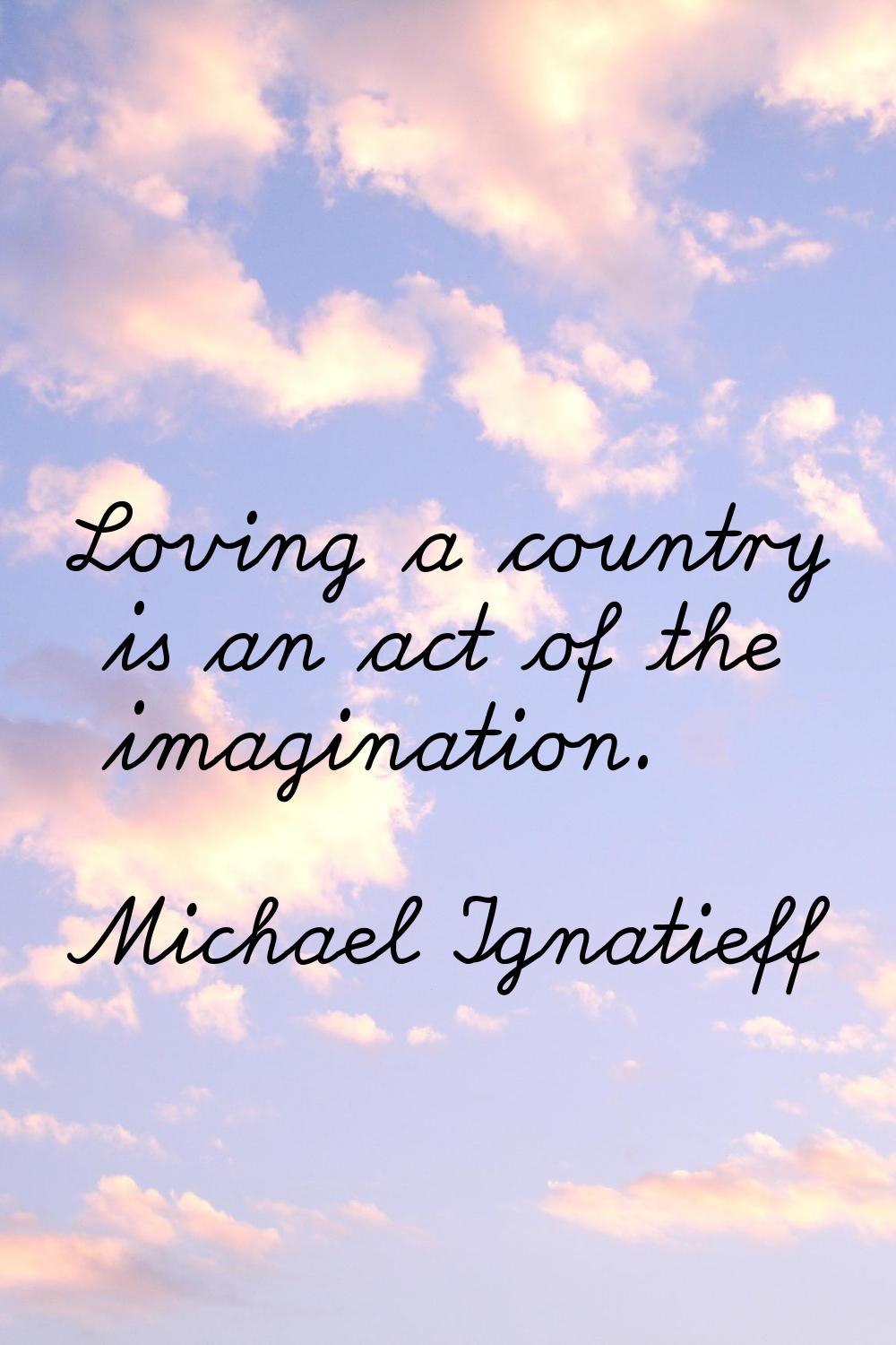 Loving a country is an act of the imagination.