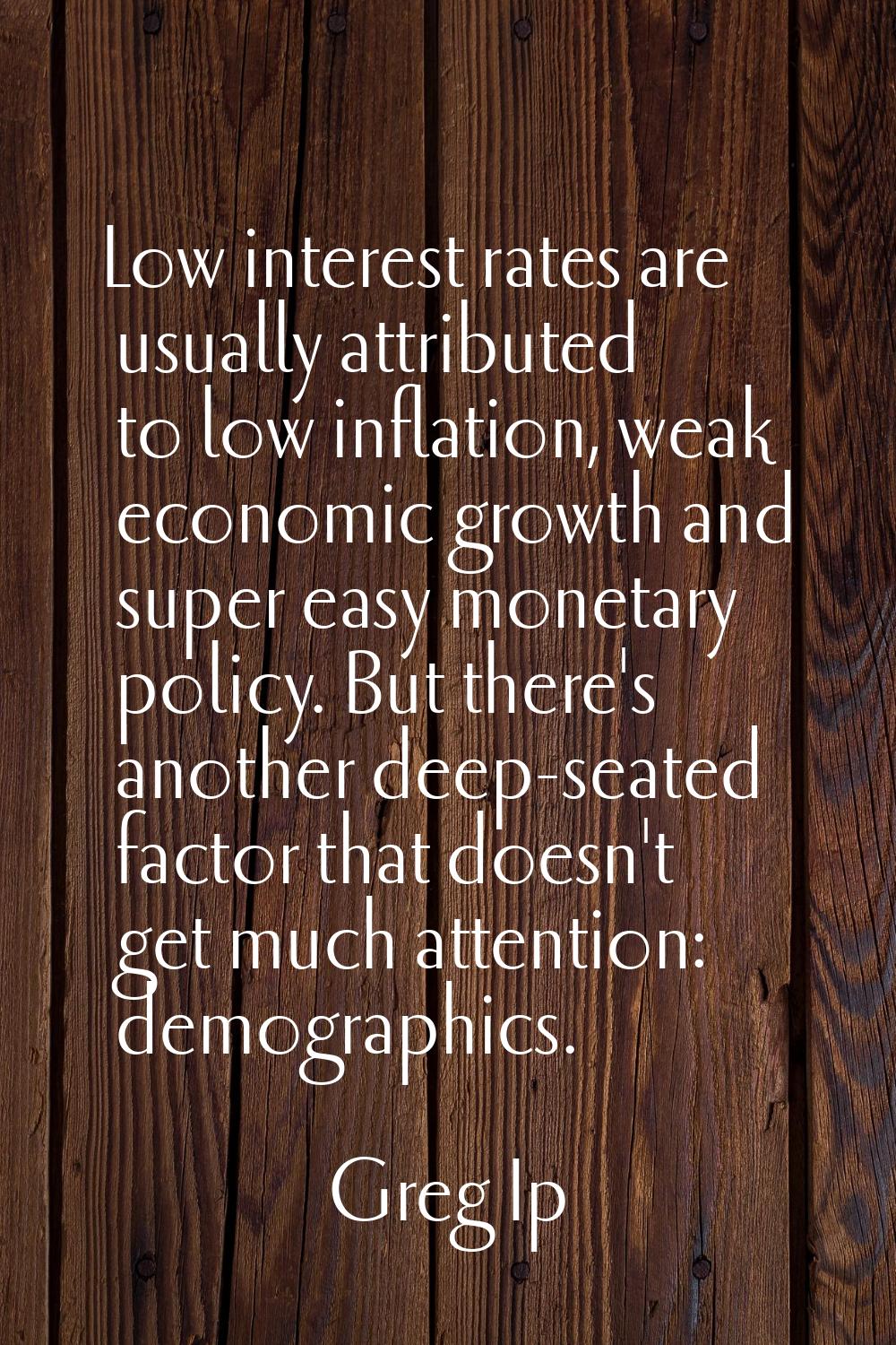 Low interest rates are usually attributed to low inflation, weak economic growth and super easy mon