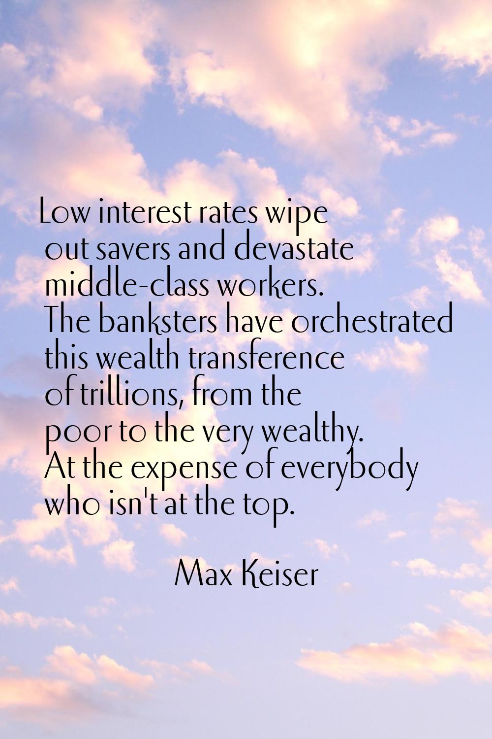 Low interest rates wipe out savers and devastate middle-class workers. The banksters have orchestra