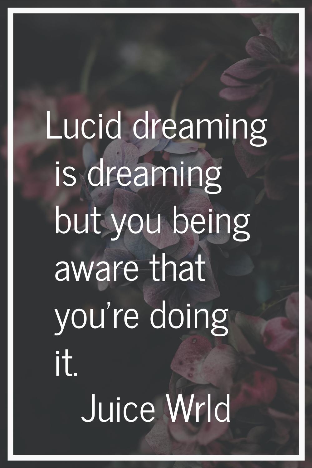 Lucid dreaming is dreaming but you being aware that you're doing it.