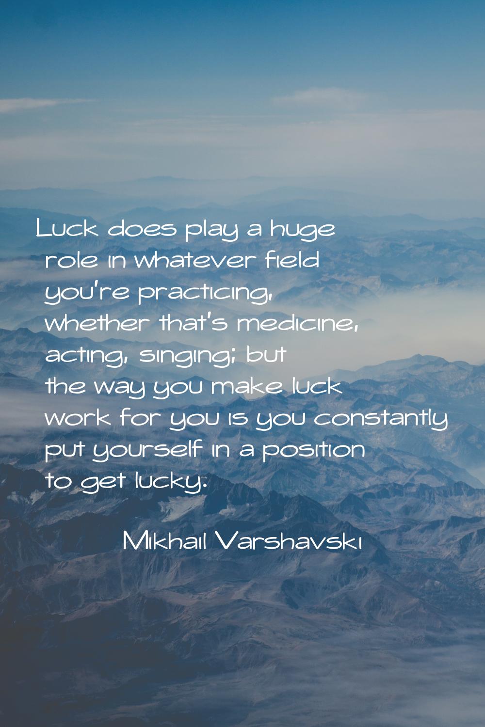 Luck does play a huge role in whatever field you're practicing, whether that's medicine, acting, si