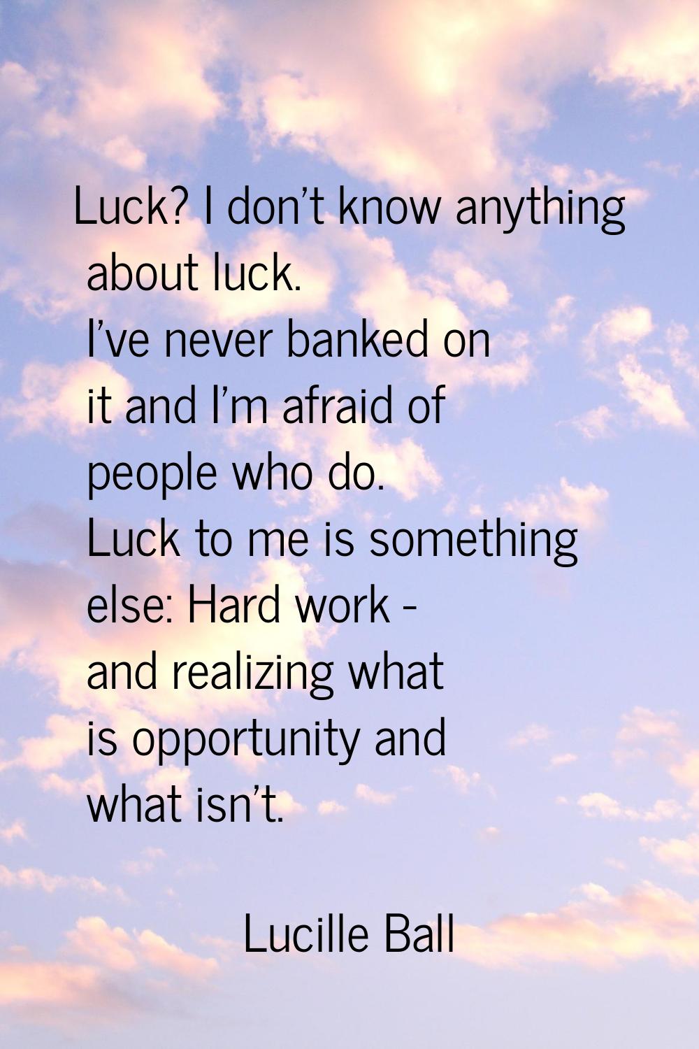 Luck? I don't know anything about luck. I've never banked on it and I'm afraid of people who do. Lu