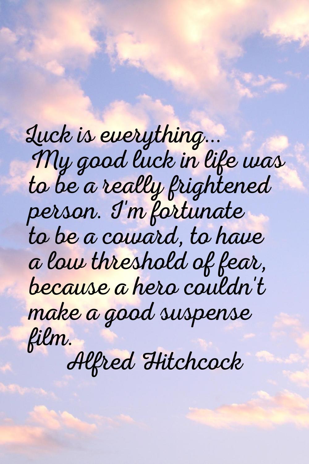 Luck is everything... My good luck in life was to be a really frightened person. I'm fortunate to b
