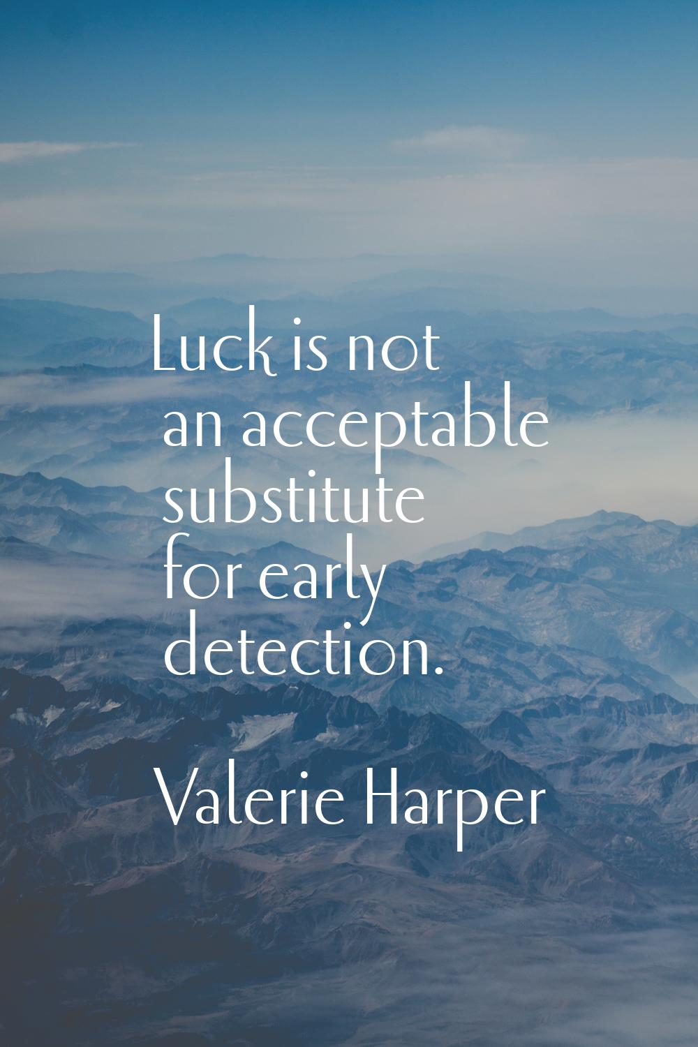 Luck is not an acceptable substitute for early detection.