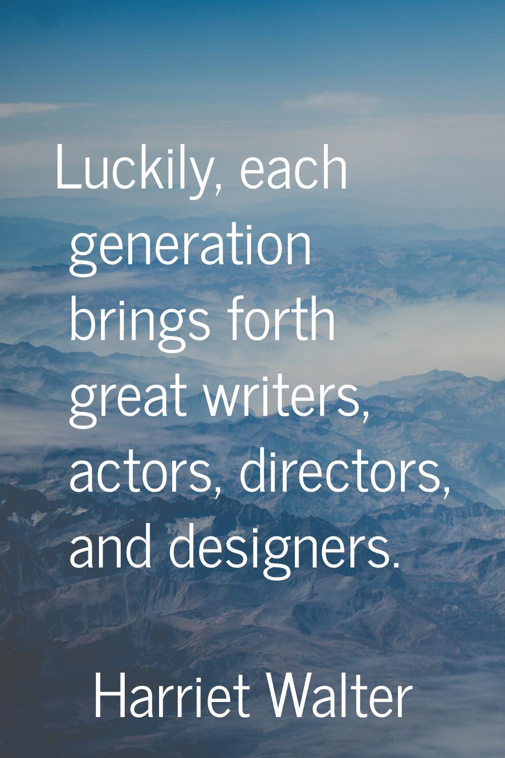 Luckily, each generation brings forth great writers, actors, directors, and designers.