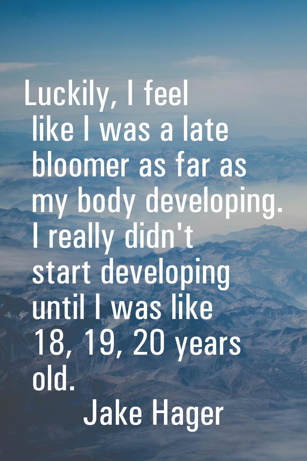 Luckily, I feel like I was a late bloomer as far as my body developing. I really didn't start devel