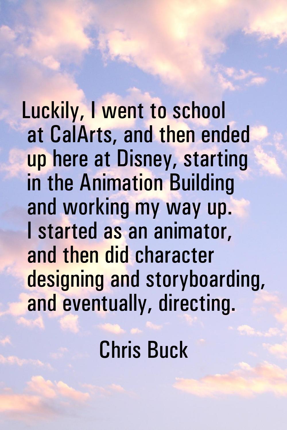 Luckily, I went to school at CalArts, and then ended up here at Disney, starting in the Animation B