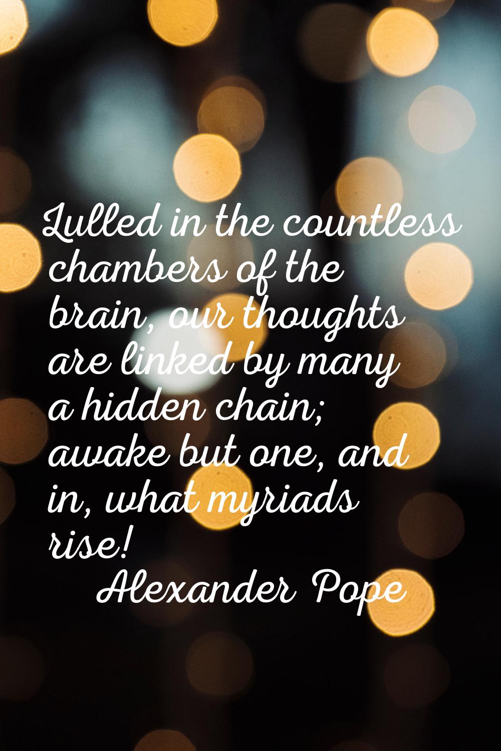 Lulled in the countless chambers of the brain, our thoughts are linked by many a hidden chain; awak