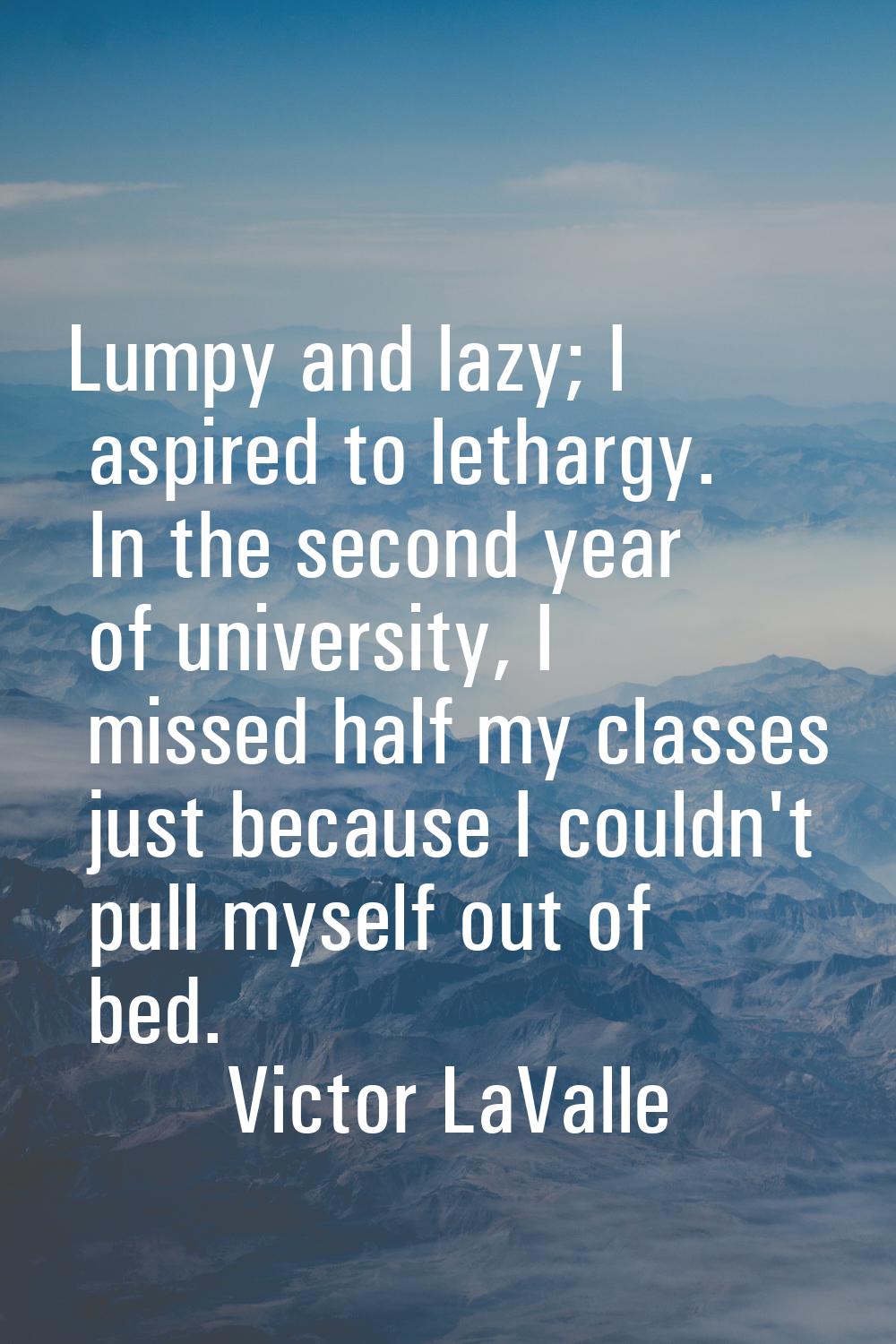 Lumpy and lazy; I aspired to lethargy. In the second year of university, I missed half my classes j