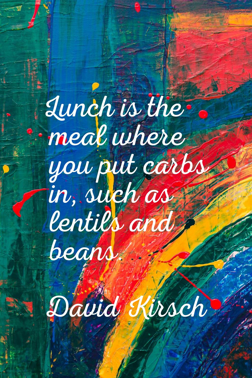 Lunch is the meal where you put carbs in, such as lentils and beans.