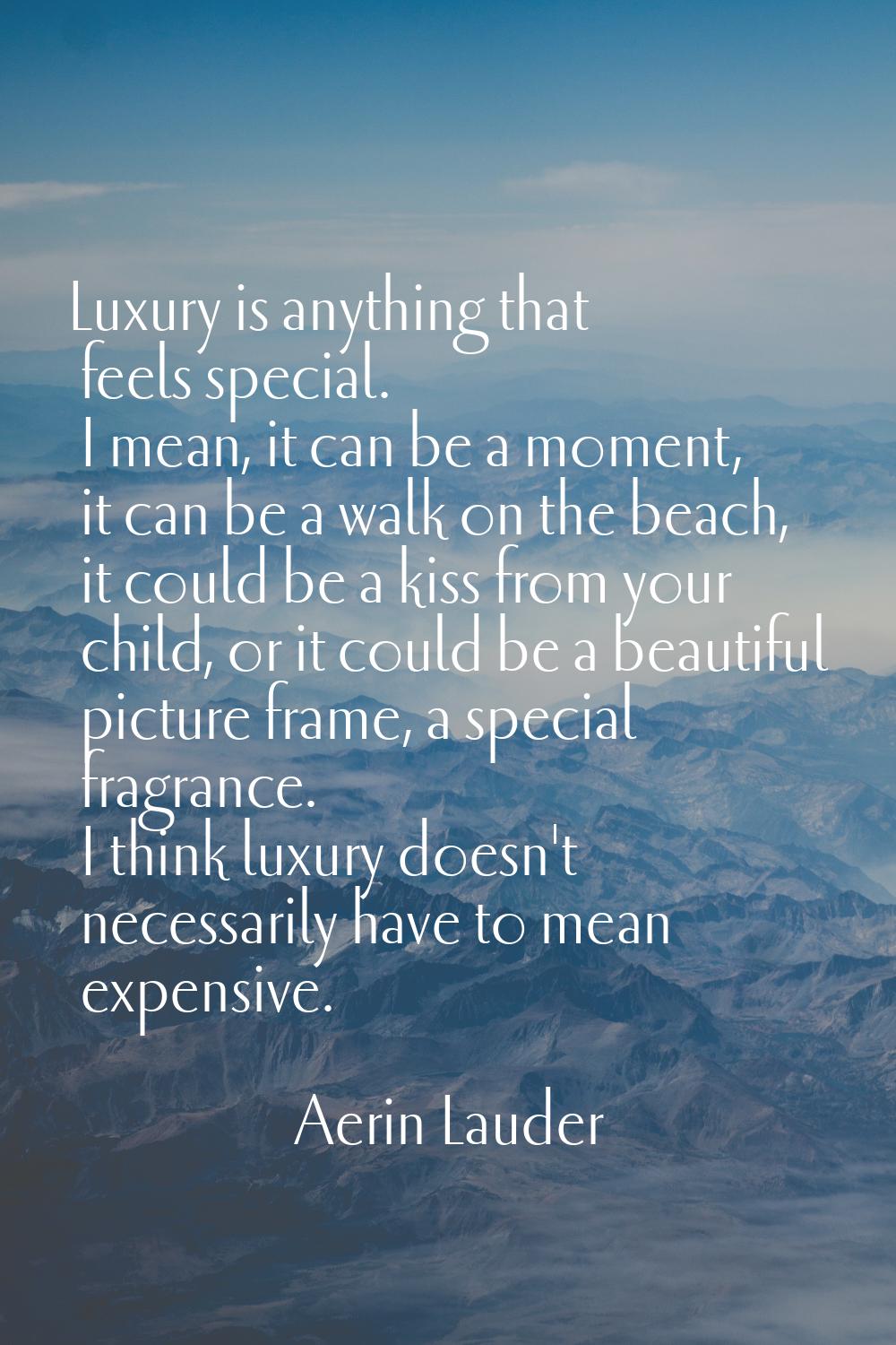 Luxury is anything that feels special. I mean, it can be a moment, it can be a walk on the beach, i