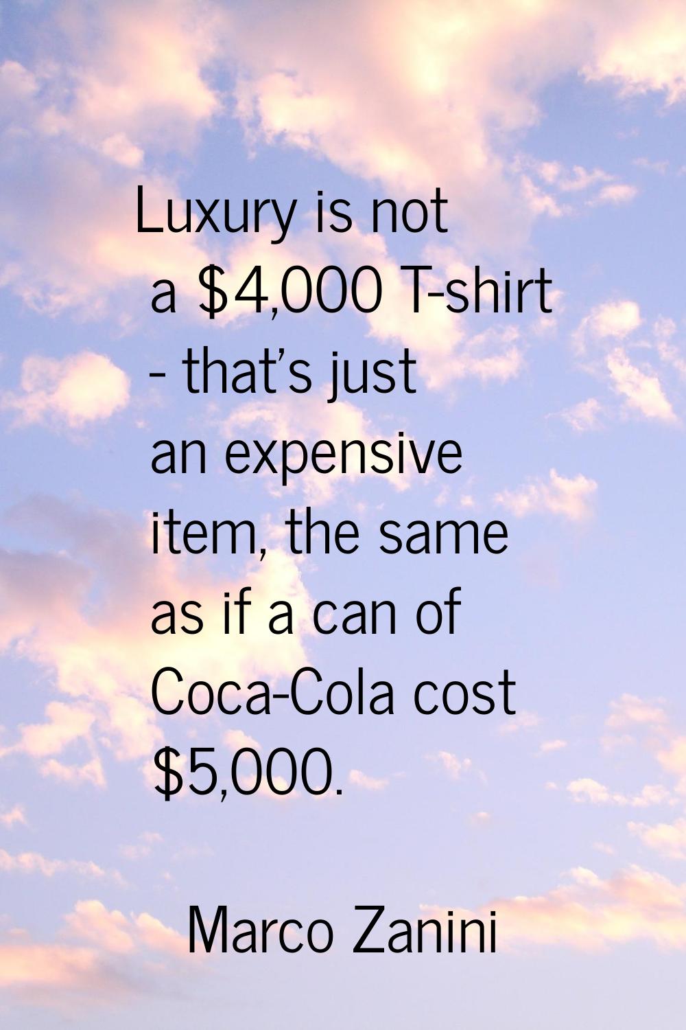 Luxury is not a $4,000 T-shirt - that's just an expensive item, the same as if a can of Coca-Cola c